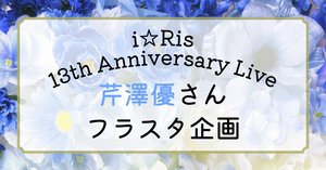 【芹澤優フラスタ企画】i☆Ris 13th Anniversary Liveで芹澤優さんにお花を贈りませんか？