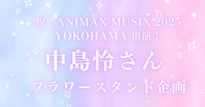 「ANIMAX MUSIX 2025 YOKOHAMA」初出演の中島怜さんにフラワースタンドを贈りませんか？