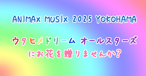 ANIMAX MUSIX 2025でウタヒメドリーム オールスターズにお花を贈りませんか？