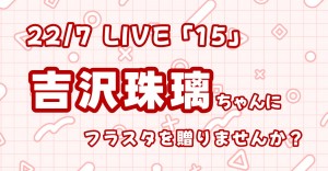 22/7 LIVE 「15」で吉沢珠璃ちゃんにフラスタを贈りませんか？