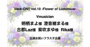 Vack-ON!! vol.10 -Flower of Luminous- に出演される「朔栖まよ様・澄音緒まる様・古都Laz様・紫吹まゆ様・Rika様」にフラスタを贈りませんか？