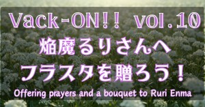 Vack-ON!! vol.10　焔魔るりさんへ　フラワースタンドを贈ろう！企画