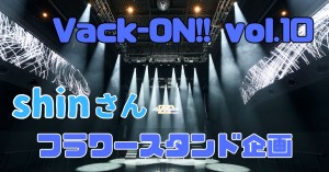 Vack-ON!! vol.10に出演されるshinさんにフラスタを贈りませんか？