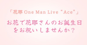 「花耶 One Man Live “Ace”」お花で花耶さんのお誕生日をお祝いしませんか？